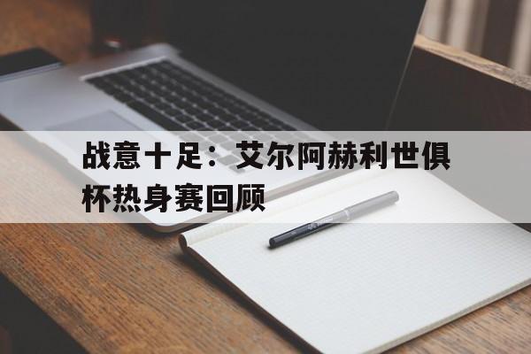 关于战意十足：艾尔阿赫利世俱杯热身赛回顾的信息