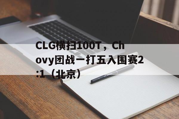 CLG横扫100T，Chovy团战一打五入围赛2:1（北京）